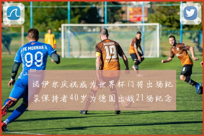 诺伊尔庆祝成为世界杯门将出场纪录保持者40岁为德国出战21场纪念照曝光