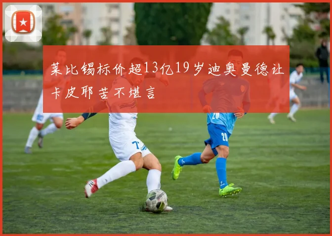 莱比锡标价超13亿19岁迪奥曼德让卡皮耶苦不堪言