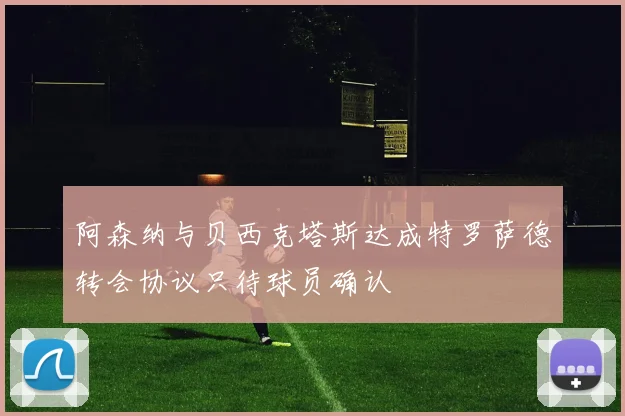 阿森纳与贝西克塔斯达成特罗萨德转会协议只待球员确认