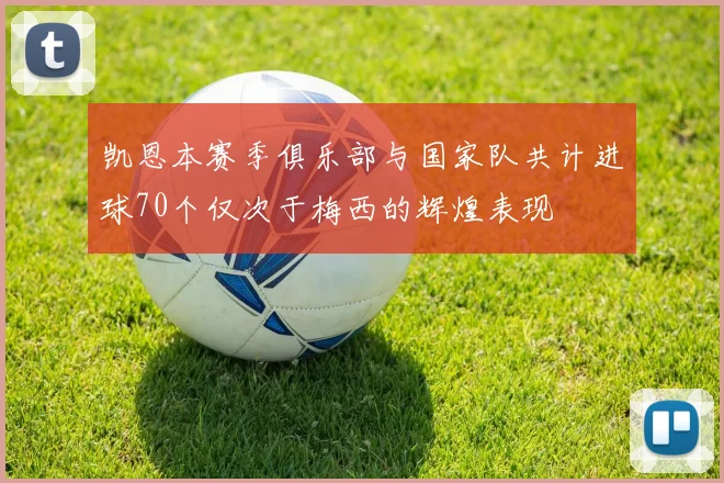 凯恩本赛季俱乐部与国家队共计进球70个仅次于梅西的辉煌表现