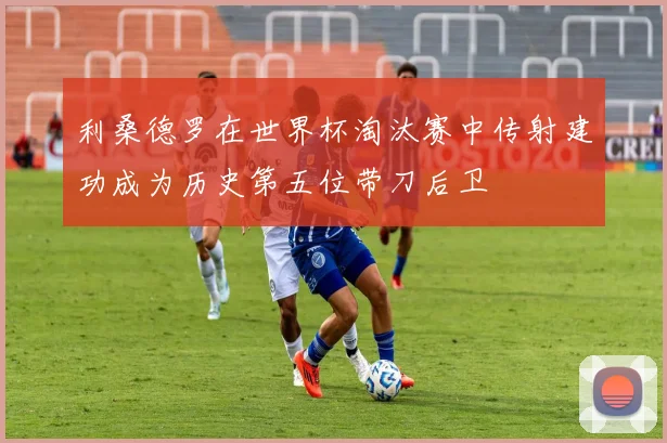 利桑德罗在世界杯淘汰赛中传射建功成为历史第五位带刀后卫