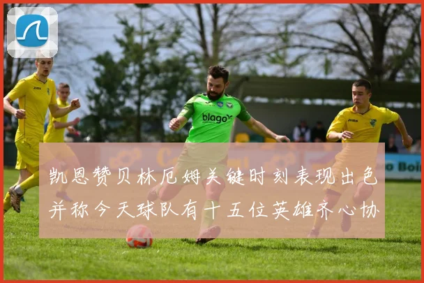 凯恩赞贝林厄姆关键时刻表现出色并称今天球队有十五位英雄齐心协力
