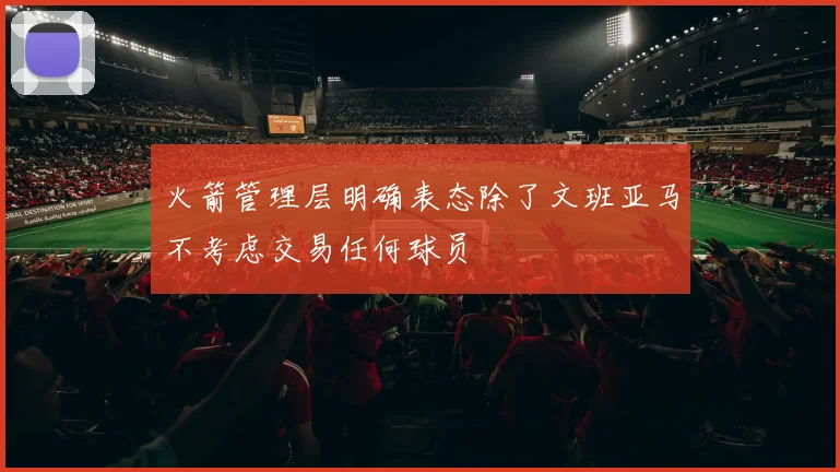 火箭管理层明确表态除了文班亚马不考虑交易任何球员
