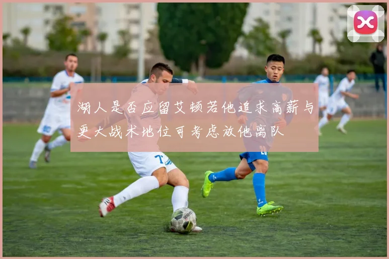 湖人是否应留艾顿若他追求高薪与更大战术地位可考虑放他离队