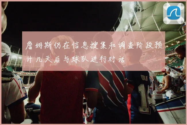 詹姆斯仍在信息搜集和调查阶段预计几天后与球队进行对话