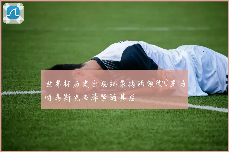 世界杯历史出场纪录梅西领衔C罗马特乌斯克洛泽紧随其后