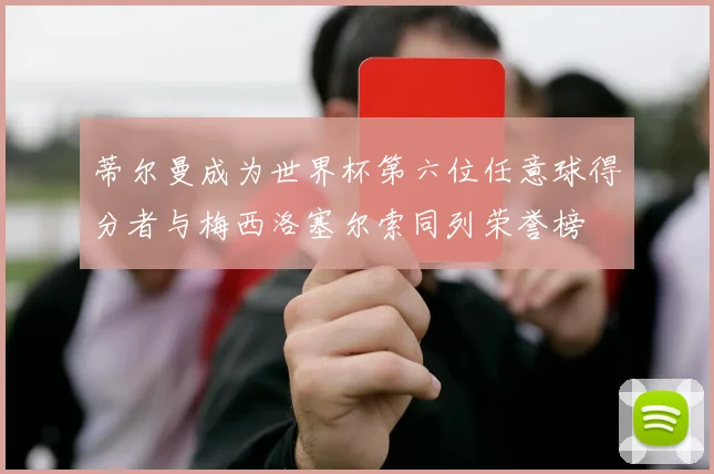 蒂尔曼成为世界杯第六位任意球得分者与梅西洛塞尔索同列荣誉榜