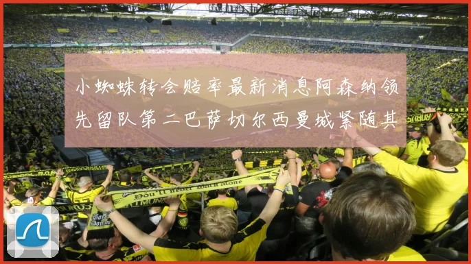 小蜘蛛转会赔率最新消息阿森纳领先留队第二巴萨切尔西曼城紧随其后