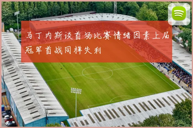 马丁内斯谈首场比赛情绪因素上届冠军首战同样失利