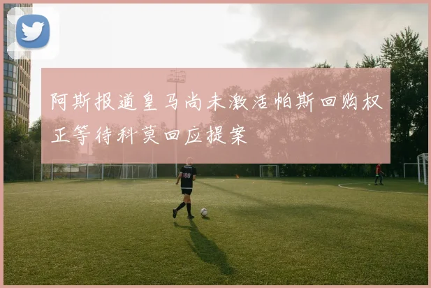 阿斯报道皇马尚未激活帕斯回购权正等待科莫回应提案