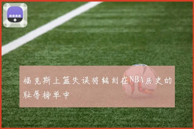 福克斯上篮失误将铭刻在NBA历史的耻辱榜单中