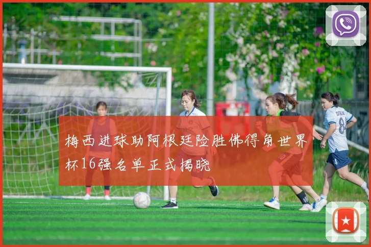 梅西进球助阿根廷险胜佛得角世界杯16强名单正式揭晓