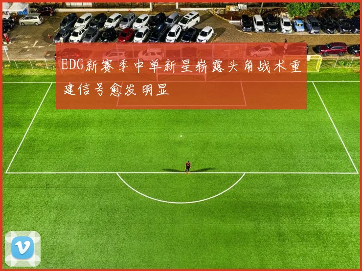 EDG新赛季中单新星崭露头角战术重建信号愈发明显