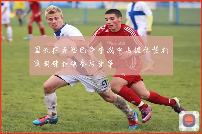 国米在查洛巴争夺战中占据优势科莫明确拒绝参与竞争