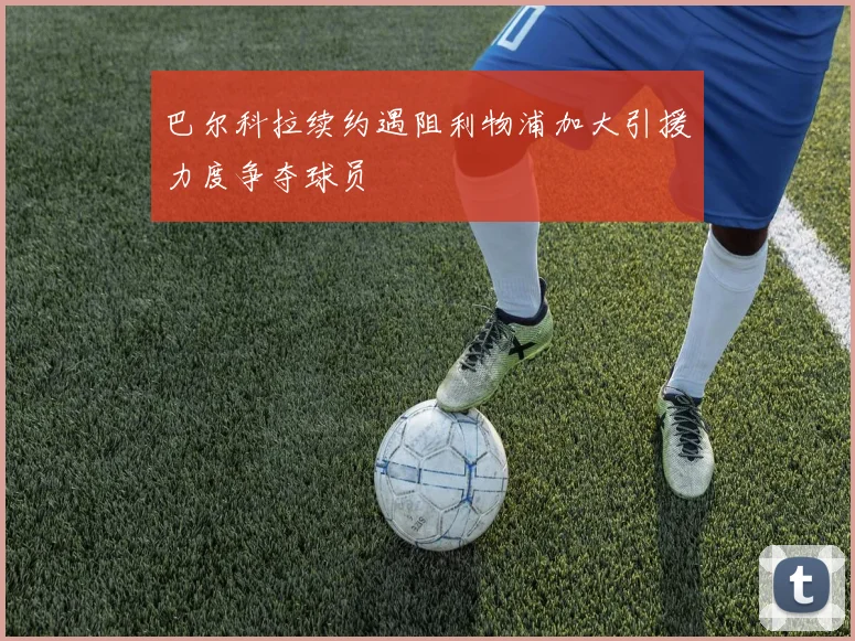 巴尔科拉续约遇阻利物浦加大引援力度争夺球员