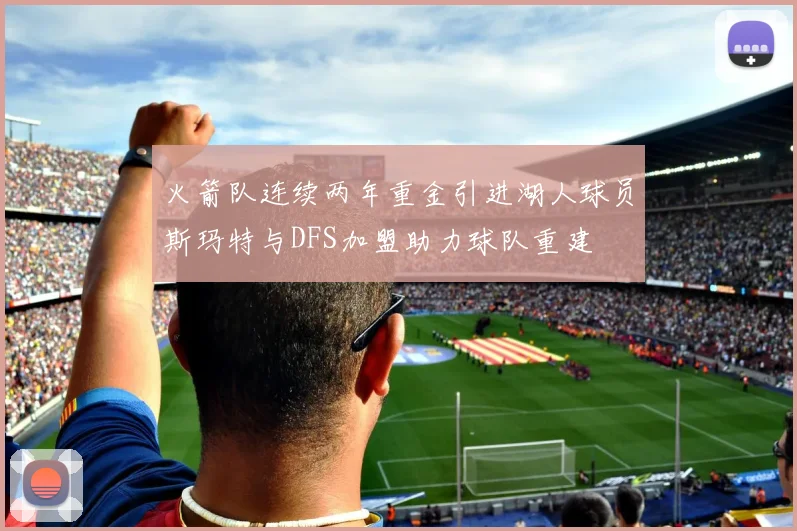 火箭队连续两年重金引进湖人球员斯玛特与DFS加盟助力球队重建