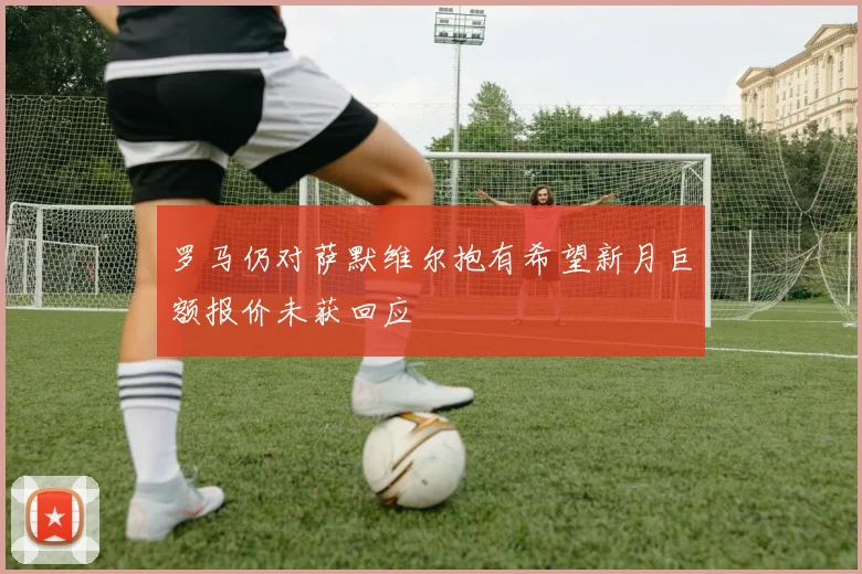 罗马仍对萨默维尔抱有希望新月巨额报价未获回应