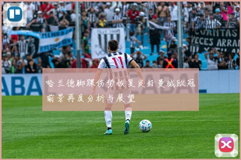 哈兰德脚踝伤势恢复良好曼城欧冠前景再度分析与展望