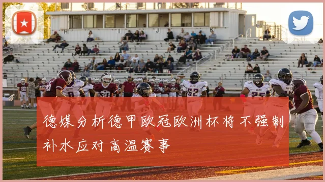 德媒分析德甲欧冠欧洲杯将不强制补水应对高温赛事