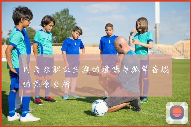 内马尔职业生涯的遗憾与孤军奋战的无奈分析
