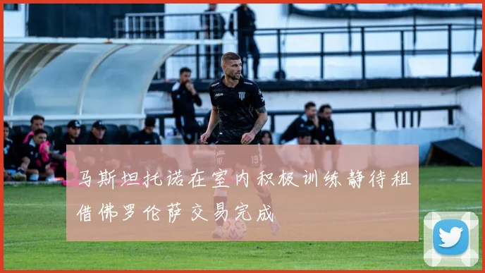 马斯坦托诺在室内积极训练静待租借佛罗伦萨交易完成