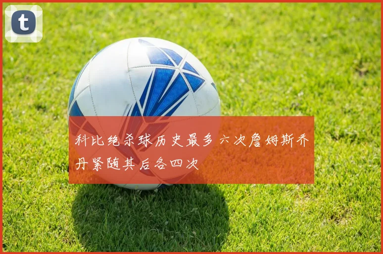 科比绝杀球历史最多六次詹姆斯乔丹紧随其后各四次