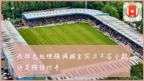 西部总经理强调掘金实力不容小觑仍是强劲对手