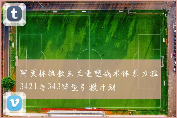 阿莫林执教米兰重塑战术体系力推3421与343阵型引援计划