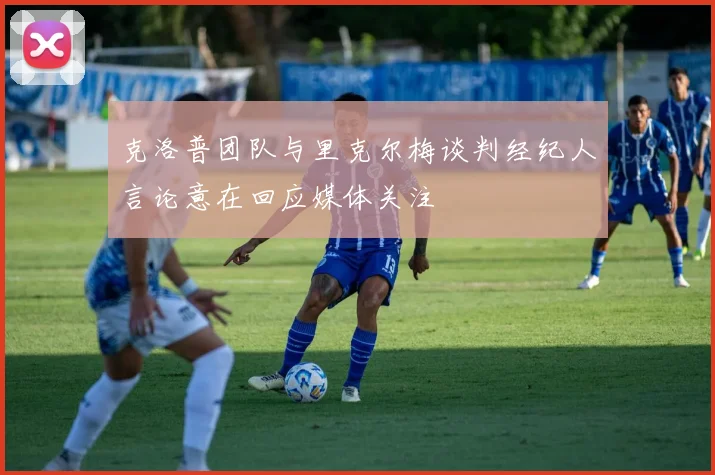 克洛普团队与里克尔梅谈判经纪人言论意在回应媒体关注