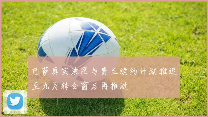 巴萨真实意图与费兰续约计划推迟至九月转会窗后再推进